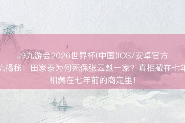 J9九游会2026世界杯(中国)IOS/安卓官方下载 张家恩仇揭秘：田家泰为何死保张云魁一家？真相藏在七年前的商定里！