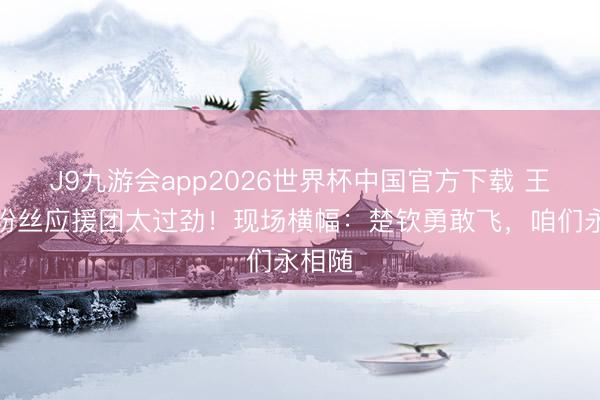 J9九游会app2026世界杯中国官方下载 王楚钦粉丝应援团太过劲！现场横幅：楚钦勇敢飞，咱们永相随