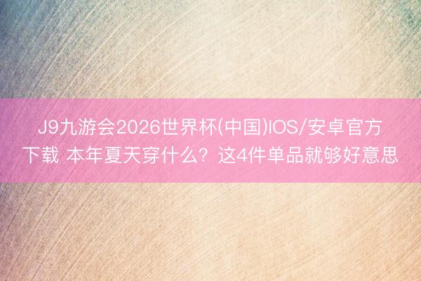 J9九游会2026世界杯(中国)IOS/安卓官方下载 本年夏天穿什么？这4件单品就够好意思