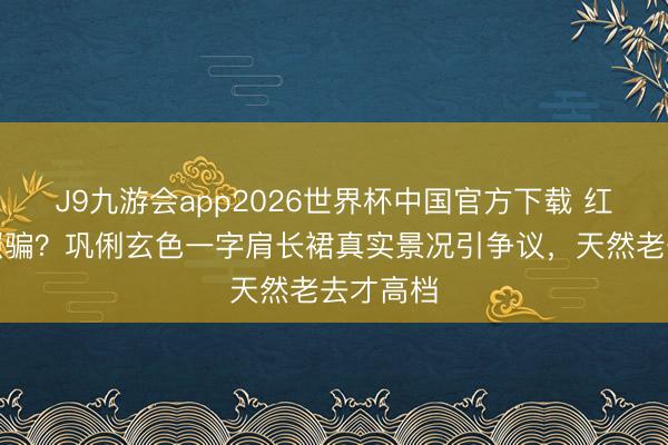 J9九游会app2026世界杯中国官方下载 红毯造型照骗？巩俐玄色一字肩长裙真实景况引争议，天然老去才高档