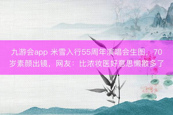 九游会app 米雪入行55周年演唱会生图，70岁素颜出镜，网友：比浓妆医好意思懒散多了