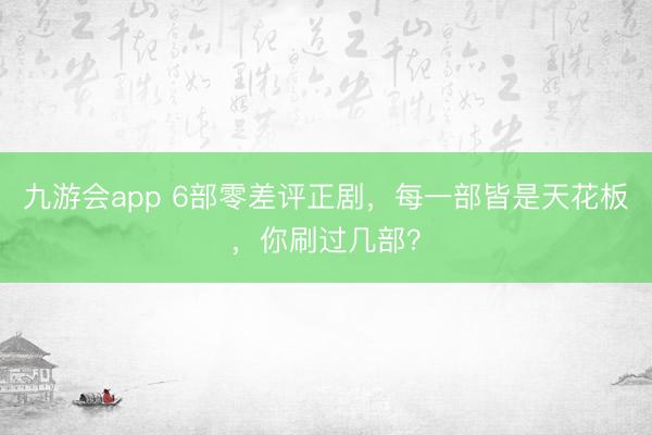 九游会app 6部零差评正剧，每一部皆是天花板，你刷过几部？