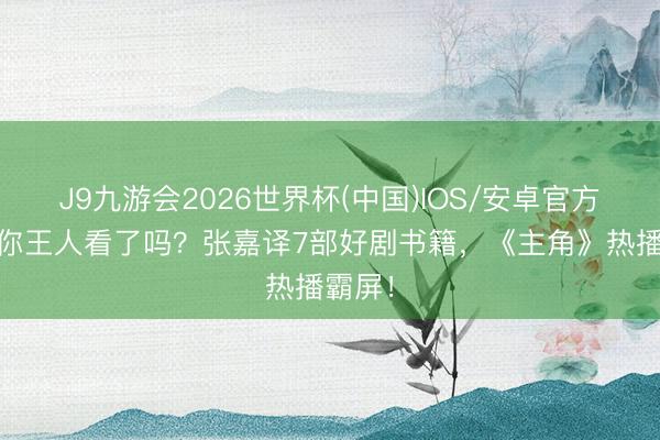 J9九游会2026世界杯(中国)IOS/安卓官方下载 你王人看了吗？张嘉译7部好剧书籍，《主角》热播霸屏！