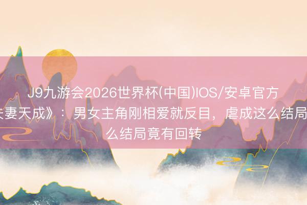 J9九游会2026世界杯(中国)IOS/安卓官方下载 《夫妻天成》：男女主角刚相爱就反目，虐成这么结局竟有回转