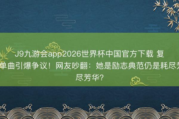 J9九游会app2026世界杯中国官方下载 复出首单曲引爆争议！网友吵翻：她是励志典范仍是耗尽芳华？