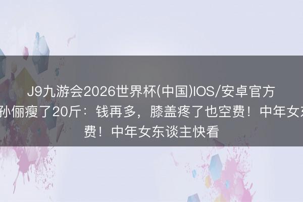J9九游会2026世界杯(中国)IOS/安卓官方下载 43岁孙俪瘦了20斤：钱再多，膝盖疼了也空费！中年女东谈主快看