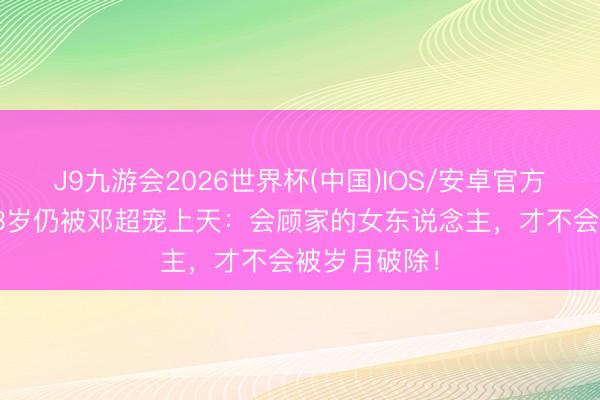J9九游会2026世界杯(中国)IOS/安卓官方下载 孙俪43岁仍被邓超宠上天：会顾家的女东说念主，才不会被岁月破除！