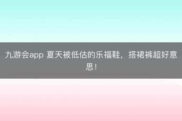 九游会app 夏天被低估的乐福鞋，搭裙裤超好意思！