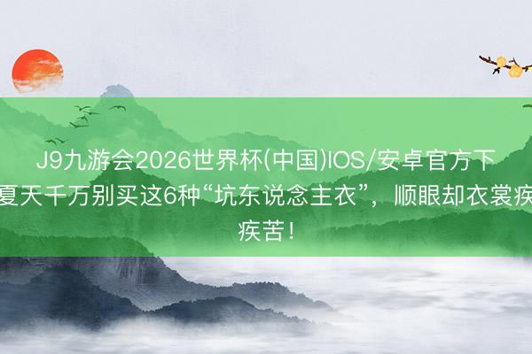 J9九游会2026世界杯(中国)IOS/安卓官方下载 夏天千万别买这6种“坑东说念主衣”,顺眼却衣裳疾苦!