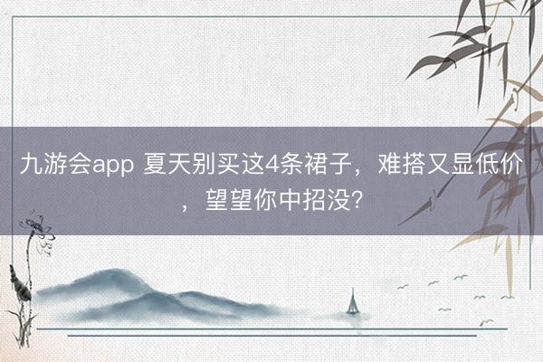 九游会app 夏天别买这4条裙子，难搭又显低价，望望你中招没？