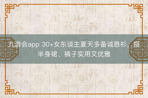 九游会app 30+女东谈主夏天多备诚恳衫，搭半身裙、裤子实用又优雅