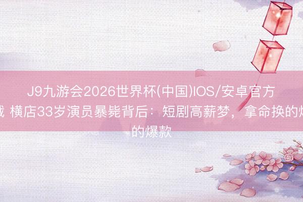 J9九游会2026世界杯(中国)IOS/安卓官方下载 横店33岁演员暴毙背后：短剧高薪梦，拿命换的爆款