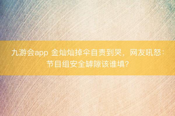 九游会app 金灿灿掉伞自责到哭，网友吼怒：节目组安全罅隙该谁填？