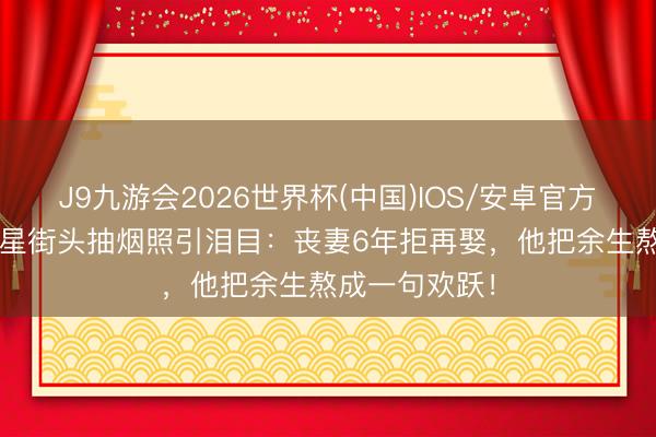 J9九游会2026世界杯(中国)IOS/安卓官方下载 64岁港星街头抽烟照引泪目：丧妻6年拒再娶，他把余生熬成一句欢跃！