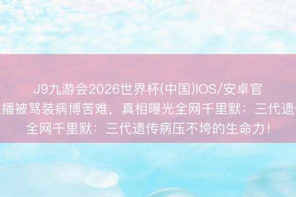 J9九游会2026世界杯(中国)IOS/安卓官方下载 坐轮椅后生直播被骂装病博苦难，真相曝光全网千里默：三代遗传病压不垮的生命力！