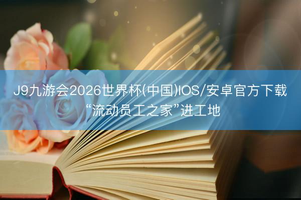 J9九游会2026世界杯(中国)IOS/安卓官方下载 “流动员工之家”进工地