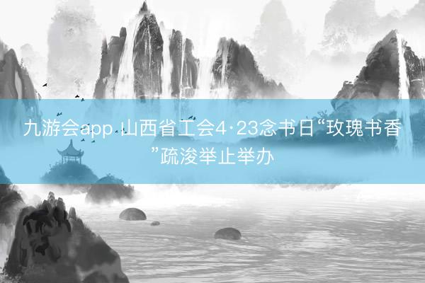 九游会app 山西省工会4·23念书日“玫瑰书香”疏浚举止举办
