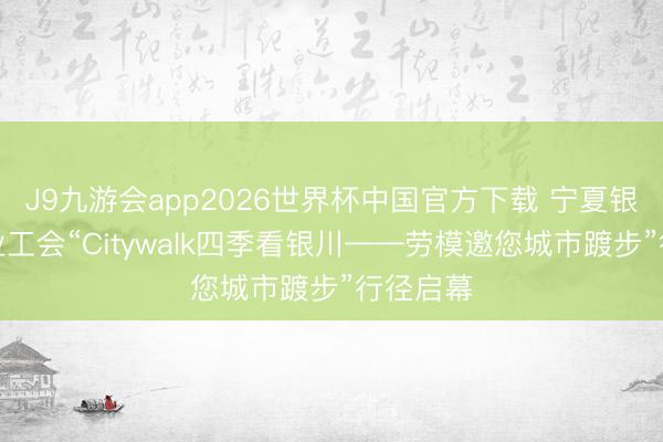 J9九游会app2026世界杯中国官方下载 宁夏银川市产业工会“Citywalk四季看银川——劳模邀您城市踱步”行径启幕