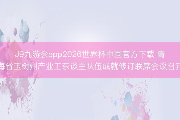 J9九游会app2026世界杯中国官方下载 青海省玉树州产业工东谈主队伍成就修订联席会议召开