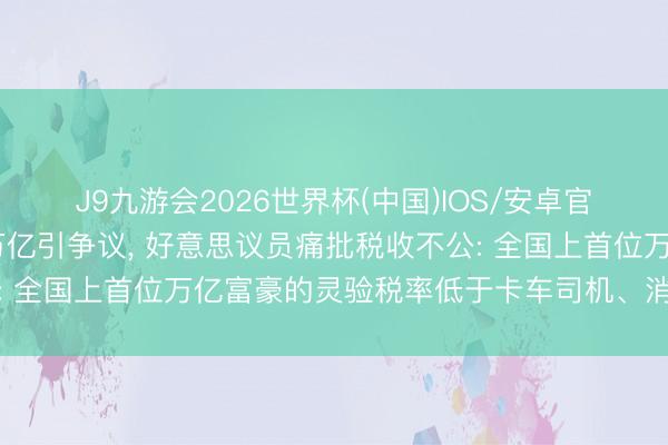 J9九游会2026世界杯(中国)IOS/安卓官方下载 马斯克身价破万亿引争议， 好意思议员痛批税收不公: 全国上首位万亿富豪的灵验税率低于卡车司机、消防员或照看