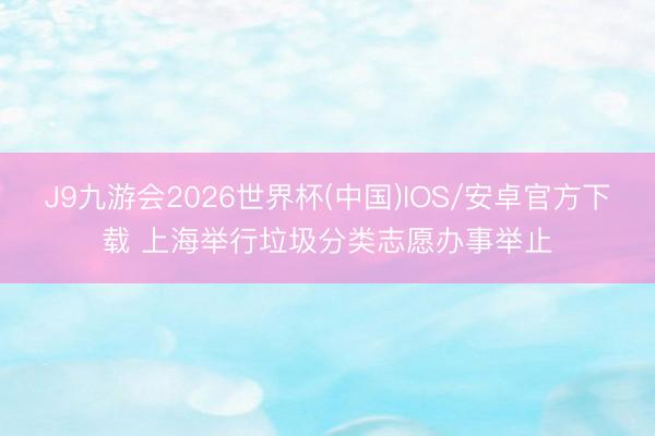 J9九游会2026世界杯(中国)IOS/安卓官方下载 上海举行垃圾分类志愿办事举止