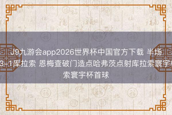 J9九游会app2026世界杯中国官方下载 半场-德国3-1库拉索 恩梅查破门造点哈弗茨点射库拉索寰宇杯首球