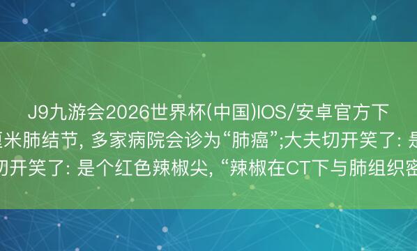 J9九游会2026世界杯(中国)IOS/安卓官方下载 男人体检查出2.1厘米肺结节， 多家病院会诊为“肺癌”;大夫切开笑了: 是个红色辣椒尖， “辣椒在CT下与肺组织密度险些一致”