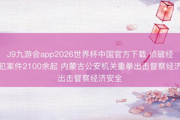 J9九游会app2026世界杯中国官方下载 侦破经济监犯案件2100余起 内蒙古公安机关重拳出击督察经济安全