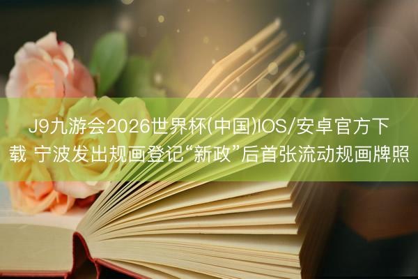 J9九游会2026世界杯(中国)IOS/安卓官方下载 宁波发出规画登记“新政”后首张流动规画牌照