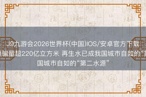J9九游会2026世界杯(中国)IOS/安卓官方下载 视频｜哄骗量超220亿立方米 再生水已成我国城市自如的“第二水源”