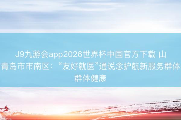 J9九游会app2026世界杯中国官方下载 山东省青岛市市南区:“友好就医”通说念护航新服务群体健康