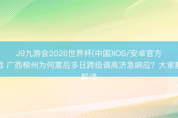 J9九游会2026世界杯(中国)IOS/安卓官方下载 广西柳州为何震后多日跨级调高济急响应?大家解读