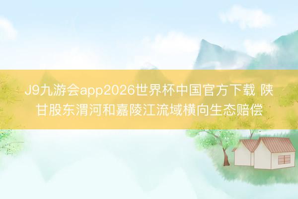 J9九游会app2026世界杯中国官方下载 陕甘股东渭河和嘉陵江流域横向生态赔偿