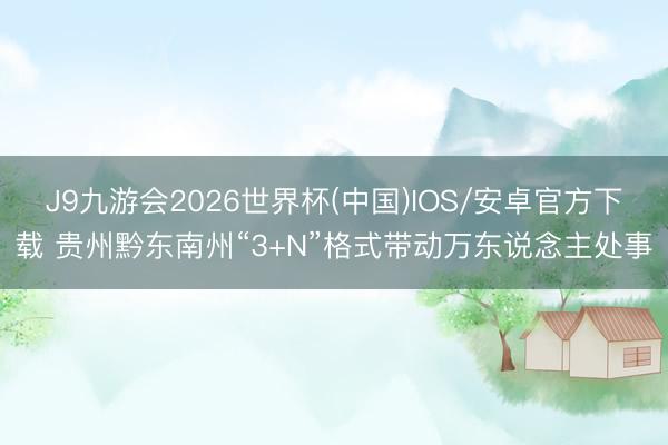 J9九游会2026世界杯(中国)IOS/安卓官方下载 贵州黔东南州“3+N”格式带动万东说念主处事