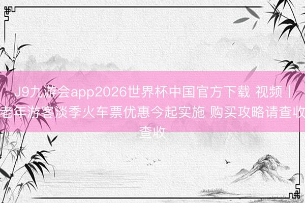 J9九游会app2026世界杯中国官方下载 视频丨老年游客淡季火车票优惠今起实施 购买攻略请查收