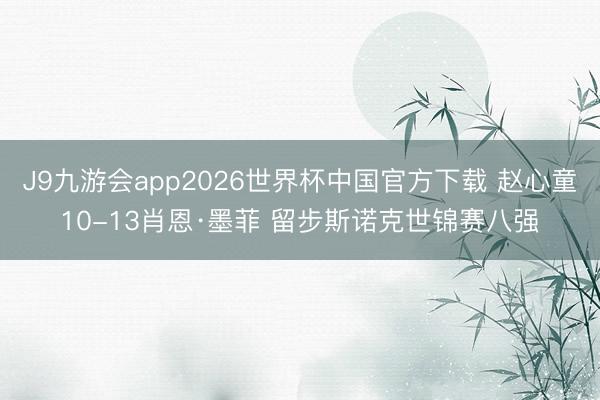 J9九游会app2026世界杯中国官方下载 赵心童10-13肖恩·墨菲 留步斯诺克世锦赛八强