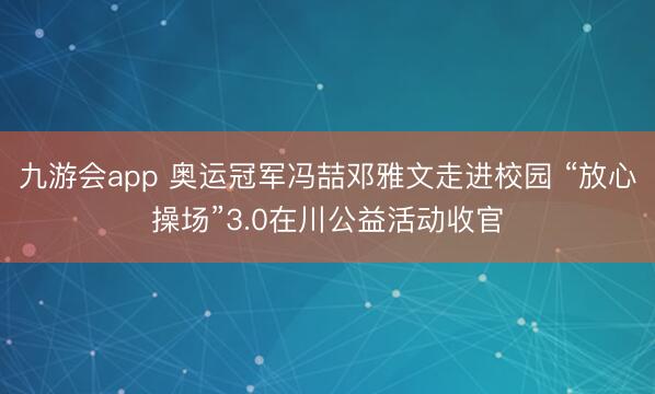 九游会app 奥运冠军冯喆邓雅文走进校园 “放心操场”3.0在川公益活动收官