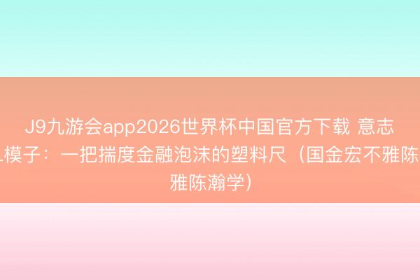 J9九游会app2026世界杯中国官方下载 意志LPPL模子：一把揣度金融泡沫的塑料尺（国金宏不雅陈瀚学）