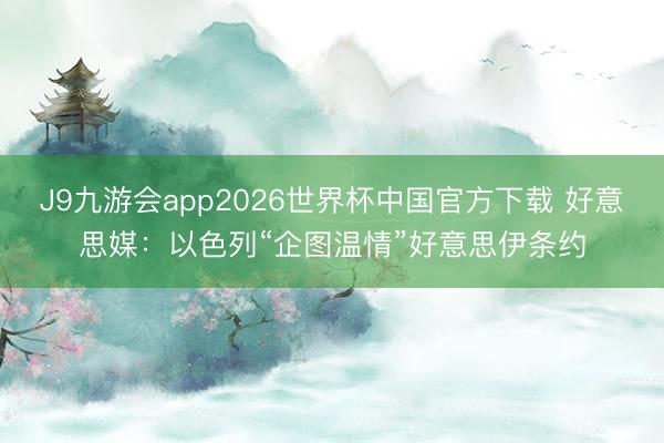 J9九游会app2026世界杯中国官方下载 好意思媒：以色列“企图温情”好意思伊条约