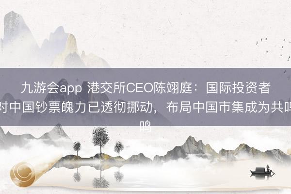九游会app 港交所CEO陈翊庭：国际投资者对中国钞票魄力已透彻挪动，布局中国市集成为共鸣