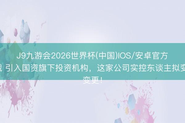J9九游会2026世界杯(中国)IOS/安卓官方下载 引入国资旗下投资机构，这家公司实控东谈主拟变更！