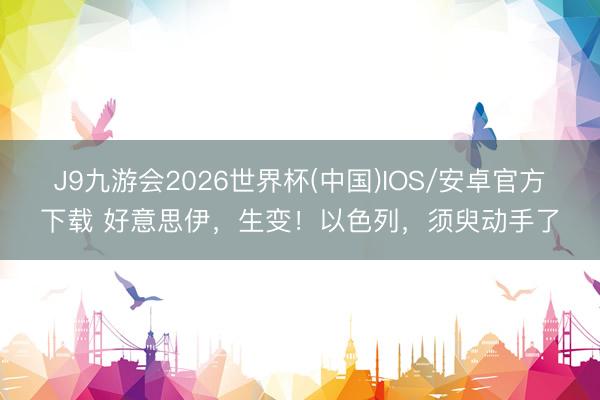J9九游会2026世界杯(中国)IOS/安卓官方下载 好意思伊，生变！以色列，须臾动手了