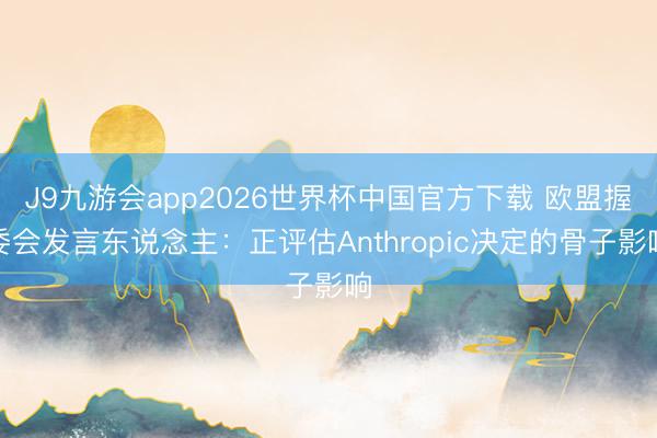 J9九游会app2026世界杯中国官方下载 欧盟握委会发言东说念主：正评估Anthropic决定的骨子影响