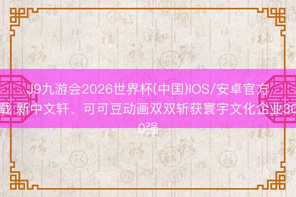J9九游会2026世界杯(中国)IOS/安卓官方下载 新中文轩、可可豆动画双双斩获寰宇文化企业30强