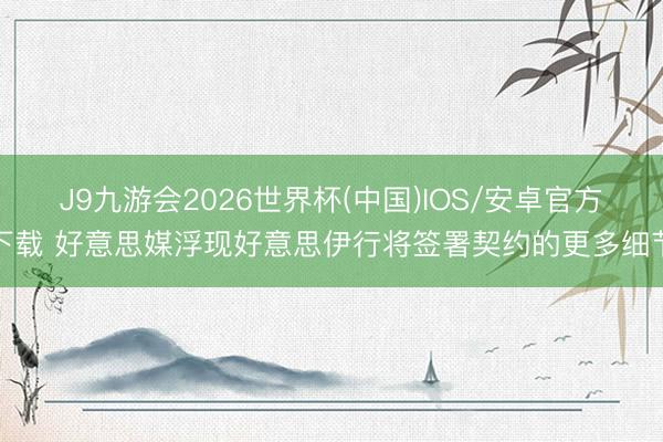 J9九游会2026世界杯(中国)IOS/安卓官方下载 好意思媒浮现好意思伊行将签署契约的更多细节