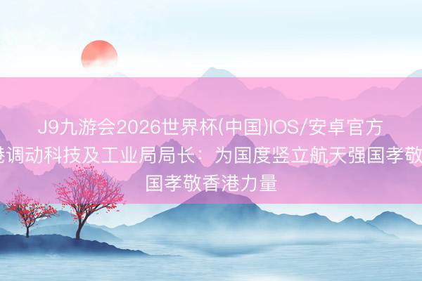 J9九游会2026世界杯(中国)IOS/安卓官方下载 香港调动科技及工业局局长：为国度竖立航天强国孝敬香港力量
