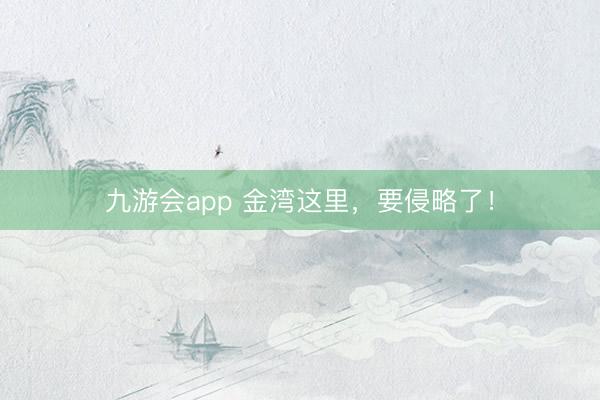 九游会app 金湾这里，要侵略了！