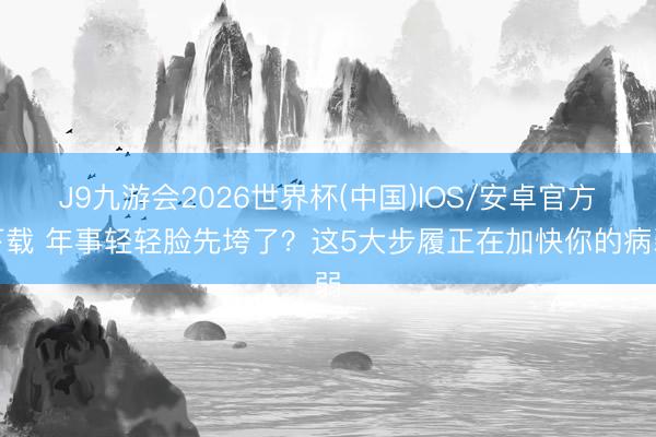 J9九游会2026世界杯(中国)IOS/安卓官方下载 年事轻轻脸先垮了？这5大步履正在加快你的病弱