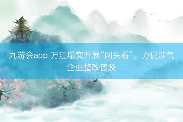 九游会app 万江塌实开展“回头看”，力促涉气企业整改普及