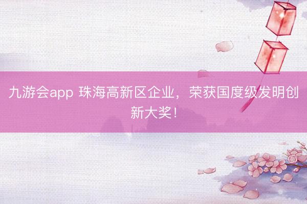 九游会app 珠海高新区企业，荣获国度级发明创新大奖！